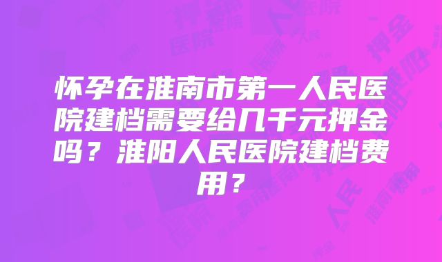 怀孕在淮南市第一人民医院建档需要给几千元押金吗?淮阳人民医院建档费用?