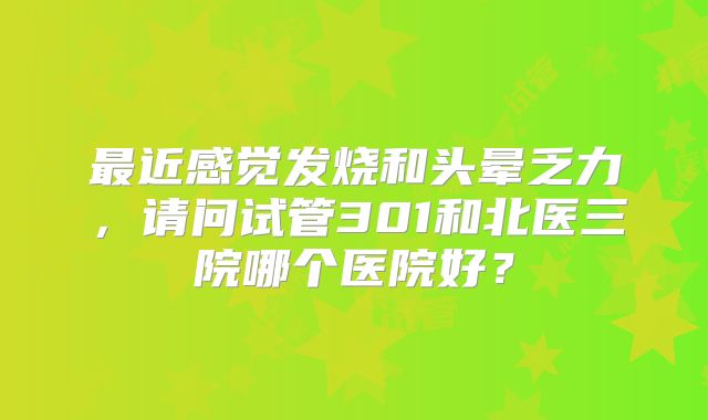 最近感觉发烧和头晕乏力，请问试管301和北医三院哪个医院好？