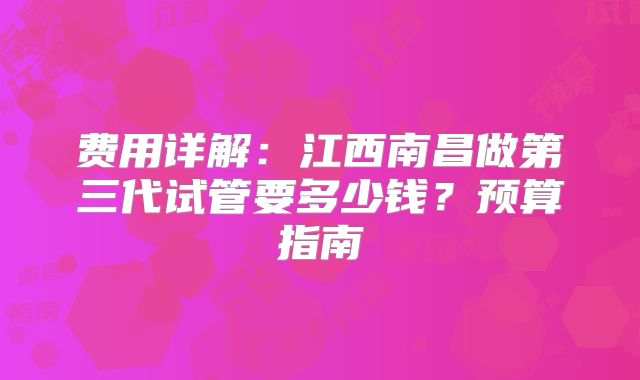 费用详解：江西南昌做第三代试管要多少钱？预算指南