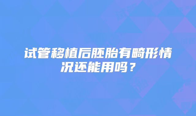 试管移植后胚胎有畸形情况还能用吗?