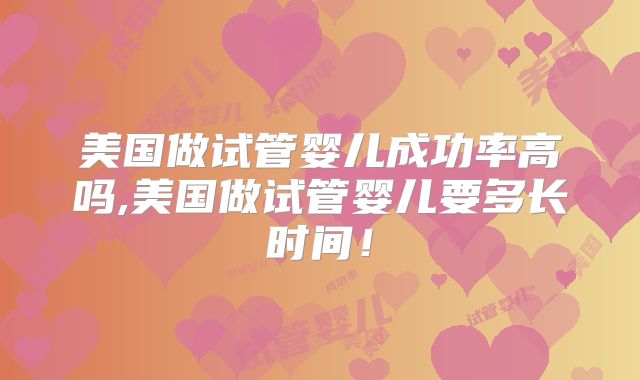 美国做试管婴儿成功率高吗,美国做试管婴儿要多长时间！