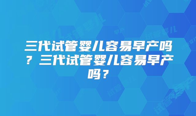 三代试管婴儿容易早产吗？三代试管婴儿容易早产吗？