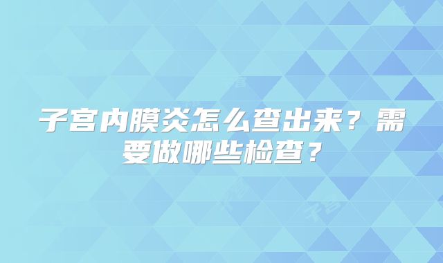 子宫内膜炎怎么查出来？需要做哪些检查？