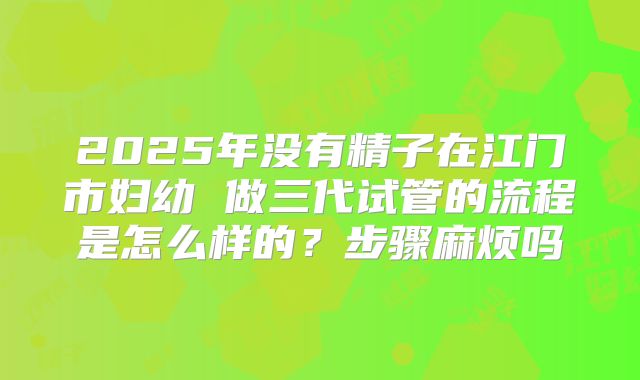 2025年没有精子在江门市妇幼 做三代试管的流程是怎么样的？步骤麻烦吗