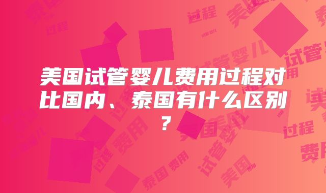 美国试管婴儿费用过程对比国内、泰国有什么区别?