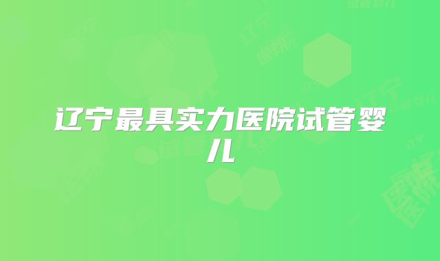 辽宁最具实力医院试管婴儿