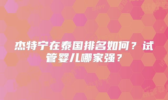 杰特宁在泰国排名如何?试管婴儿哪家强?