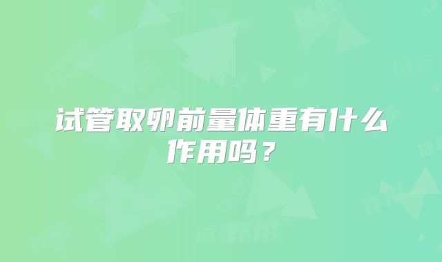 试管取卵前量体重有什么作用吗？