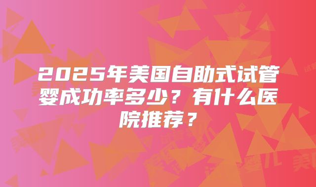 2025年美国自助式试管婴成功率多少？有什么医院推荐？