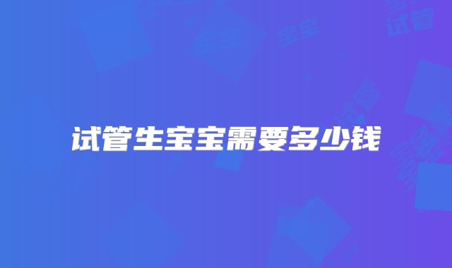 试管生宝宝需要多少钱