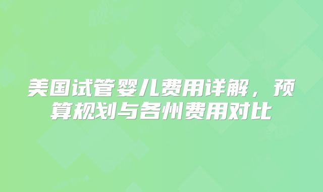 美国试管婴儿费用详解，预算规划与各州费用对比