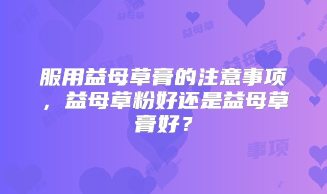 服用益母草膏的注意事项,益母草粉好还是益母草膏好?