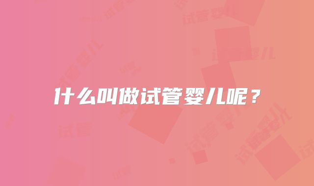 什么叫做试管婴儿呢？