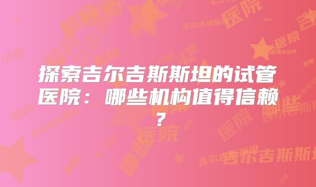 探索吉尔吉斯斯坦的试管医院:哪些机构值得信赖?