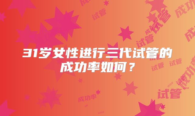 31岁女性进行三代试管的成功率如何？