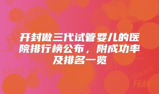 开封做三代试管婴儿的医院排行榜公布，附成功率及排名一览