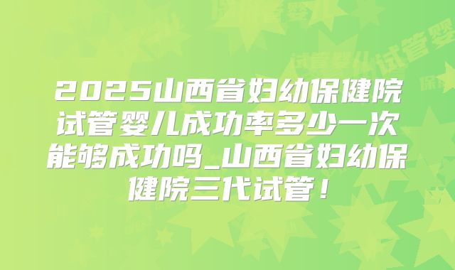 2025山西省妇幼保健院试管婴儿成功率多少一次能够成功吗_山西省妇幼保健院三代试管！