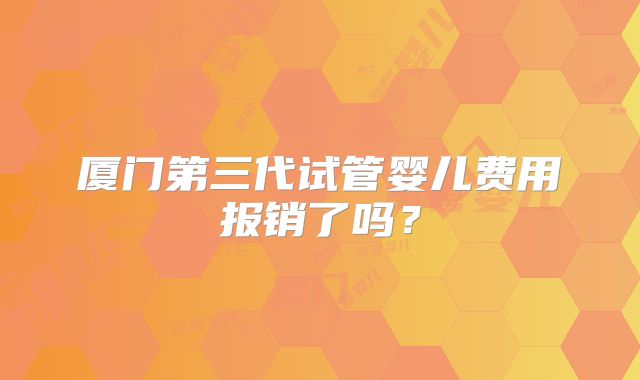 厦门第三代试管婴儿费用报销了吗？