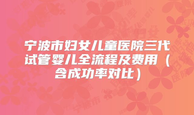 宁波市妇女儿童医院三代试管婴儿全流程及费用（含成功率对比）