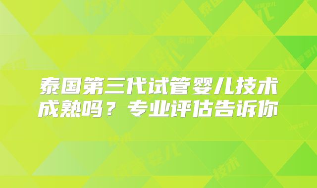 泰国第三代试管婴儿技术成熟吗？专业评估告诉你