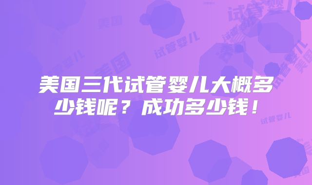 美国三代试管婴儿大概多少钱呢？成功多少钱！