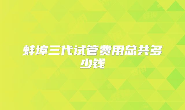 蚌埠三代试管费用总共多少钱