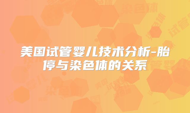 美国试管婴儿技术分析-胎停与染色体的关系