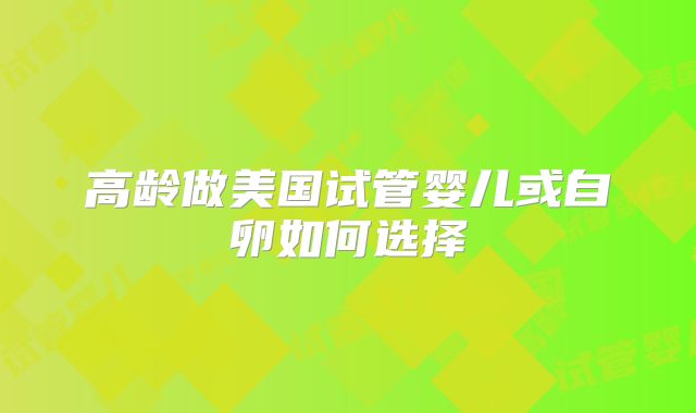 高龄做美国试管婴儿或自卵如何选择