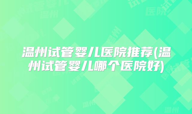 温州试管婴儿医院推荐(温州试管婴儿哪个医院好)