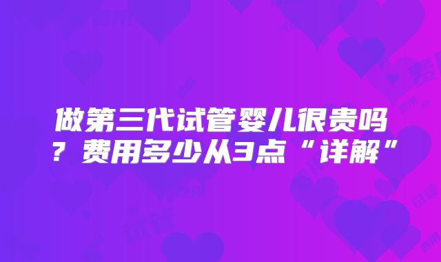 做第三代试管婴儿很贵吗?费用多少从3点“详解”