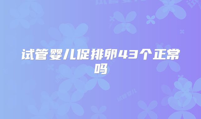 试管婴儿促排卵43个正常吗