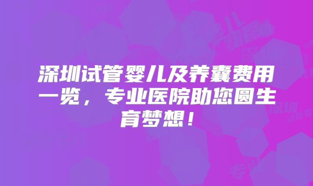 深圳试管婴儿及养囊费用一览，专业医院助您圆生育梦想！