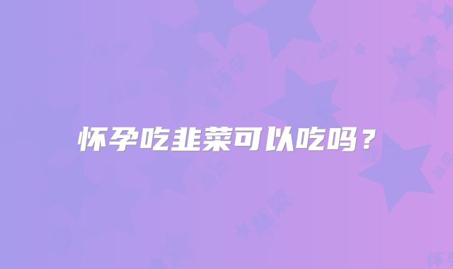 怀孕吃韭菜可以吃吗？