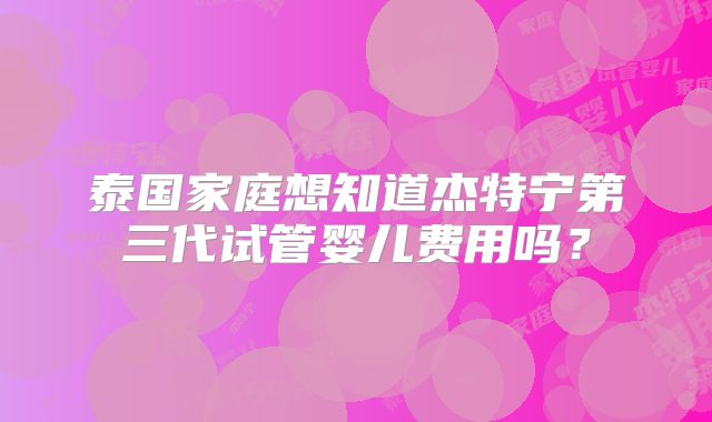 泰国家庭想知道杰特宁第三代试管婴儿费用吗？
