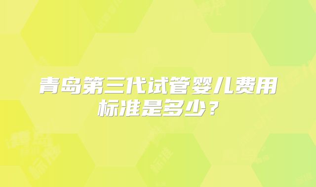 青岛第三代试管婴儿费用标准是多少？