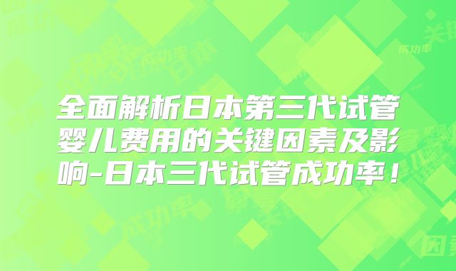全面解析日本第三代试管婴儿费用的关键因素及影响-日本三代试管成功率！