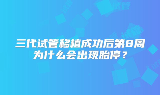 三代试管移植成功后第8周为什么会出现胎停？