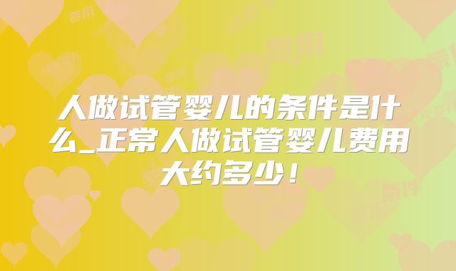 人做试管婴儿的条件是什么_正常人做试管婴儿费用大约多少！