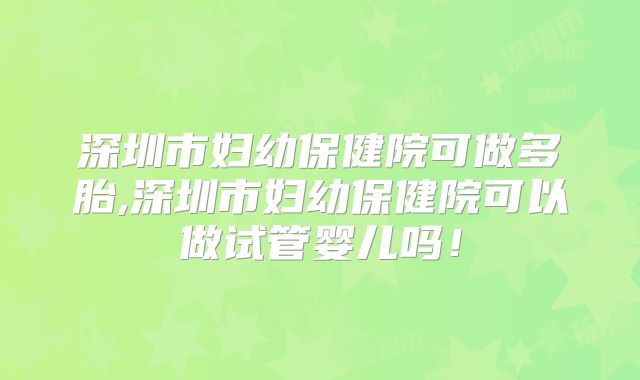 深圳市妇幼保健院可做多胎,深圳市妇幼保健院可以做试管婴儿吗！