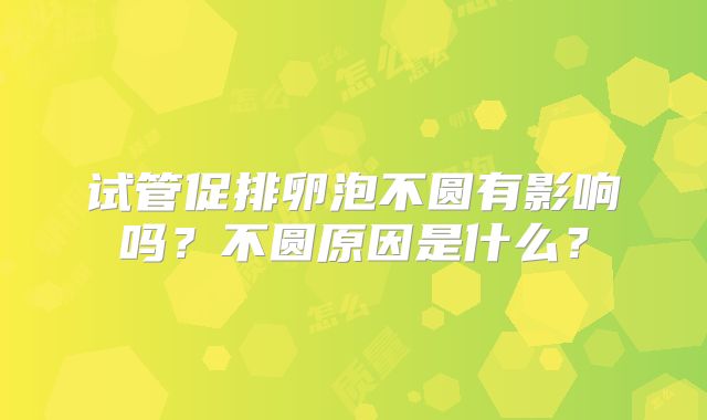 试管促排卵泡不圆有影响吗?不圆原因是什么?