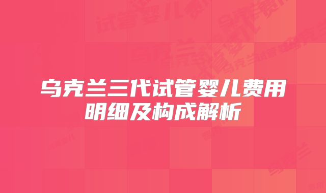 乌克兰三代试管婴儿费用明细及构成解析