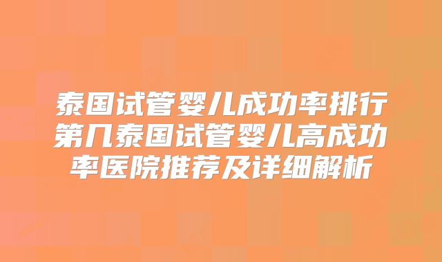 泰国试管婴儿成功率排行第几泰国试管婴儿高成功率医院推荐及详细解析