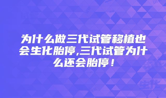 为什么做三代试管移植也会生化胎停,三代试管为什么还会胎停!