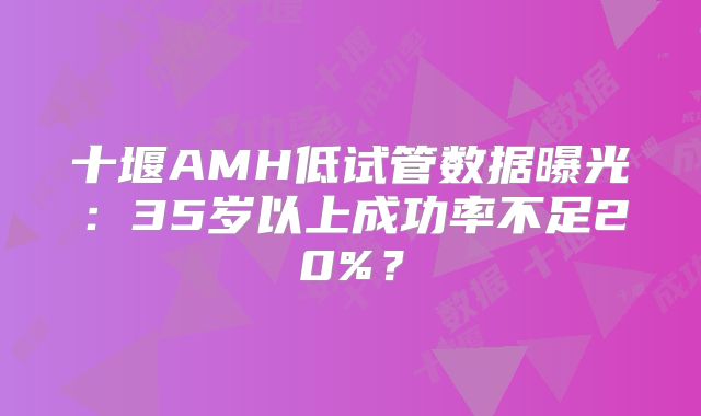 十堰AMH低试管数据曝光：35岁以上成功率不足20%？