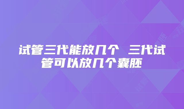 试管三代能放几个 三代试管可以放几个囊胚