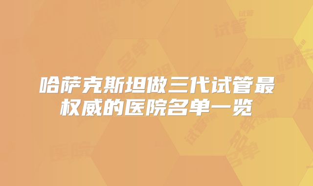 哈萨克斯坦做三代试管最权威的医院名单一览