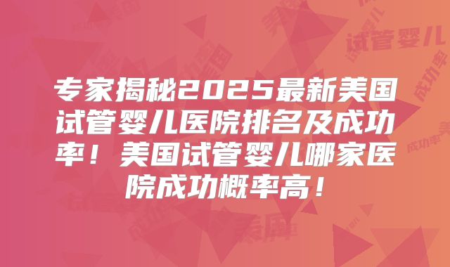 专家揭秘2025最新美国试管婴儿医院排名及成功率!美国试管婴儿哪家医院成功概率高!