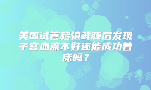 美国试管移植鲜胚后发现子宫血流不好还能成功着床吗?