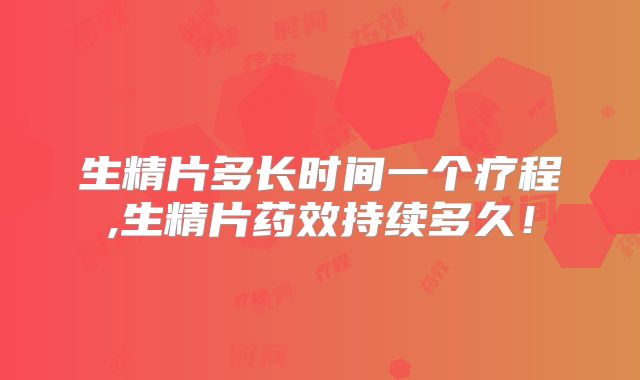 生精片多长时间一个疗程,生精片药效持续多久！