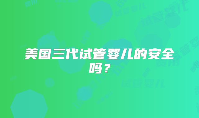 美国三代试管婴儿的安全吗?